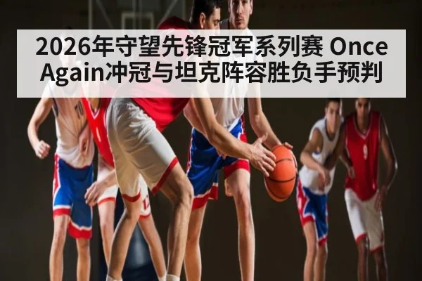 2026年守望先锋冠军系列赛 Once Again冲冠与坦克阵容胜负手预判 | hth